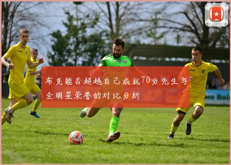 布克能否超越自己成就70分先生与全明星荣誉的对比分析