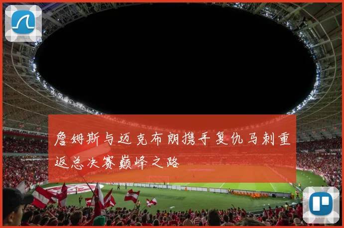 詹姆斯与迈克布朗携手复仇马刺重返总决赛巅峰之路