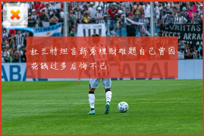杜兰特坦言新秀理财难题自己曾因花钱过多后悔不已
