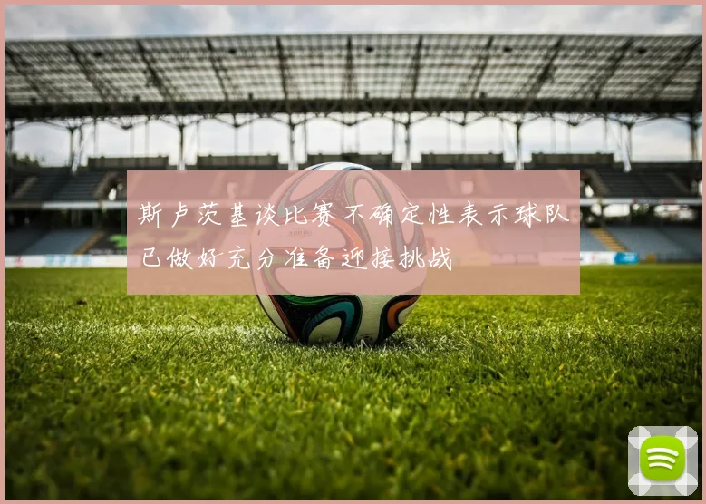 斯卢茨基谈比赛不确定性表示球队已做好充分准备迎接挑战