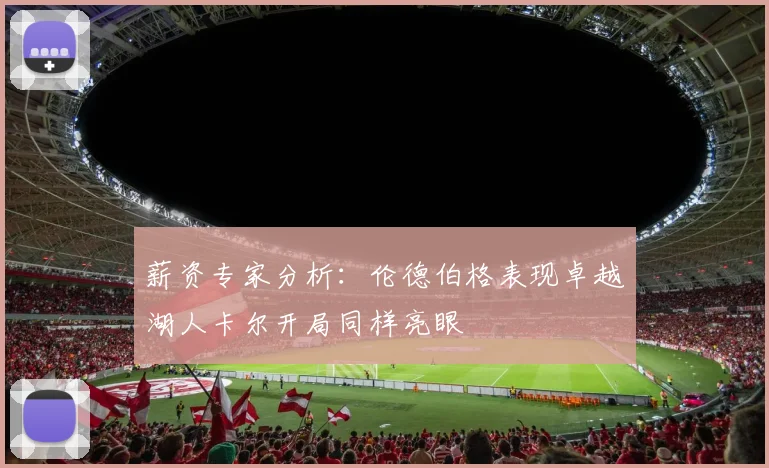 薪资专家分析：伦德伯格表现卓越湖人卡尔开局同样亮眼