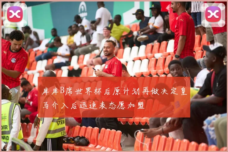 库库B席世界杯后原计划再做决定皇马介入后迅速表态愿加盟