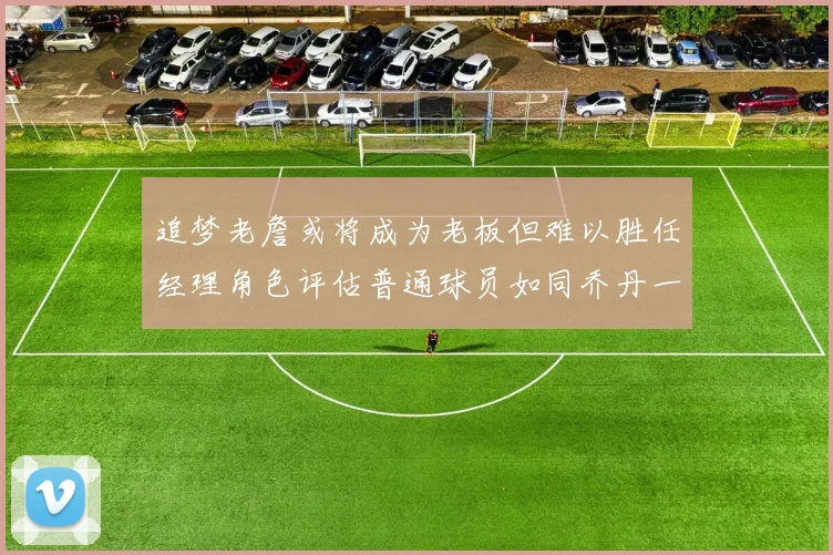 追梦老詹或将成为老板但难以胜任经理角色评估普通球员如同乔丹一样复杂