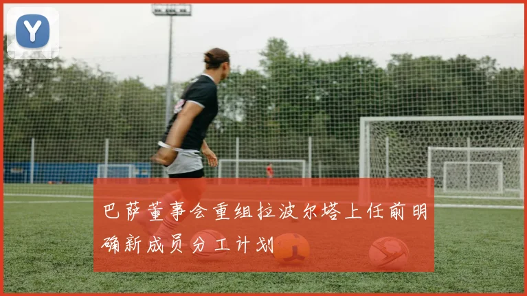 巴萨董事会重组拉波尔塔上任前明确新成员分工计划
