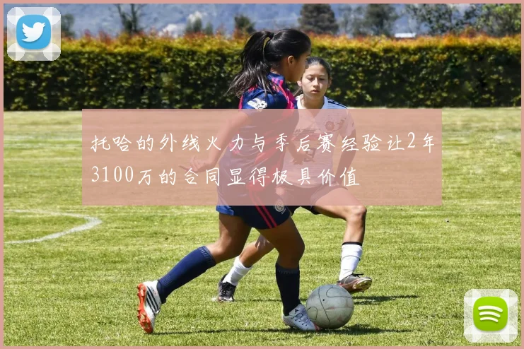 托哈的外线火力与季后赛经验让2年3100万的合同显得极具价值