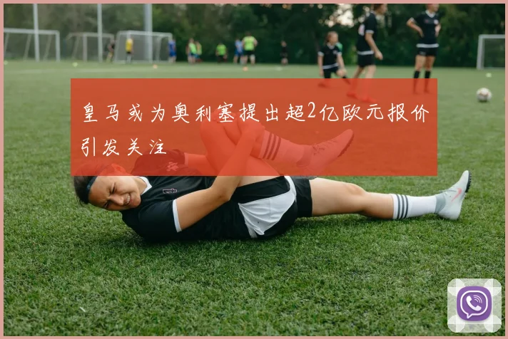 皇马或为奥利塞提出超2亿欧元报价引发关注