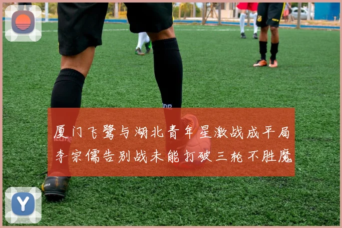 厦门飞鹭与湖北青年星激战成平局李宗儒告别战未能打破三轮不胜魔咒