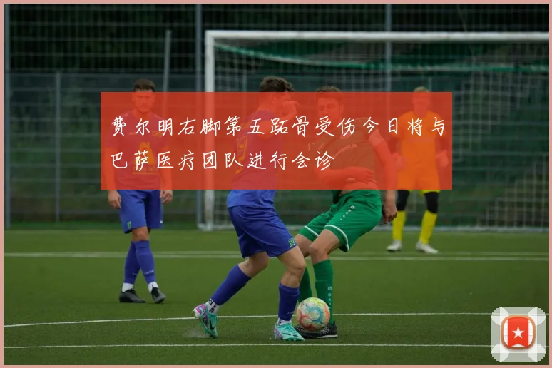 费尔明右脚第五跖骨受伤今日将与巴萨医疗团队进行会诊