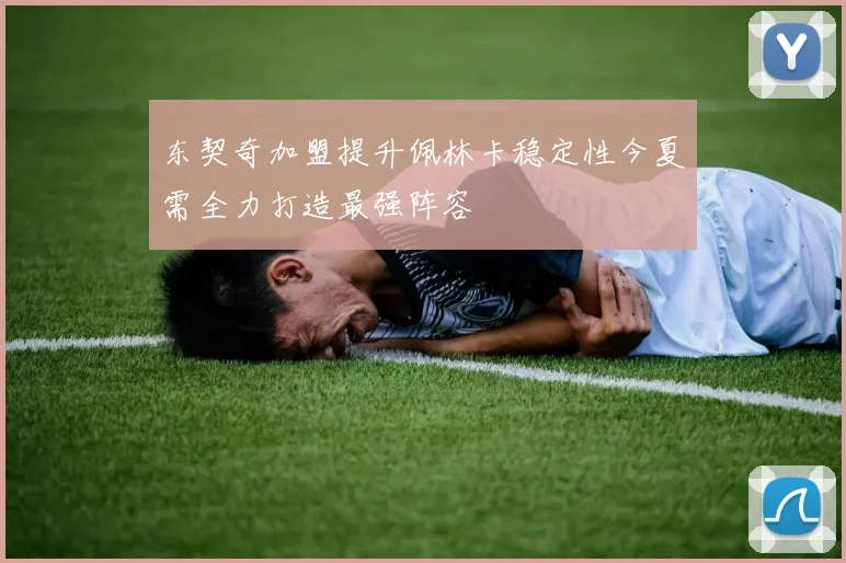 东契奇加盟提升佩林卡稳定性今夏需全力打造最强阵容
