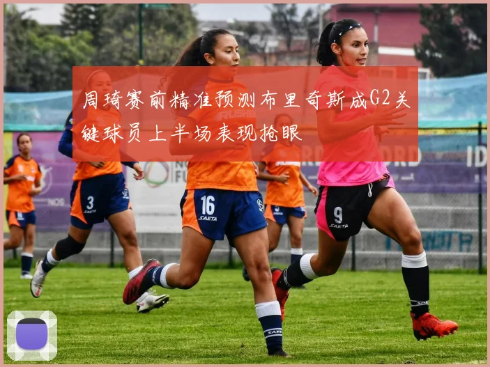 周琦赛前精准预测布里奇斯成G2关键球员上半场表现抢眼