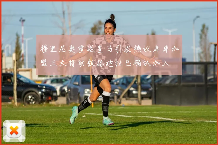 穆里尼奥重返皇马引发热议库库加盟三大将助教赫迪拉已确认加入