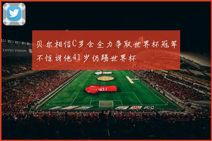 贝尔相信C罗会全力争取世界杯冠军不惊讶他41岁仍踢世界杯