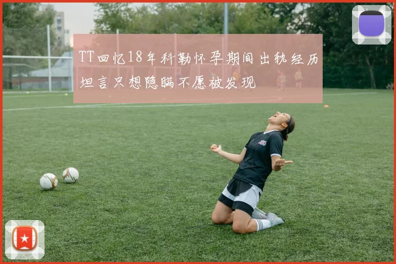 TT回忆18年科勒怀孕期间出轨经历坦言只想隐瞒不愿被发现