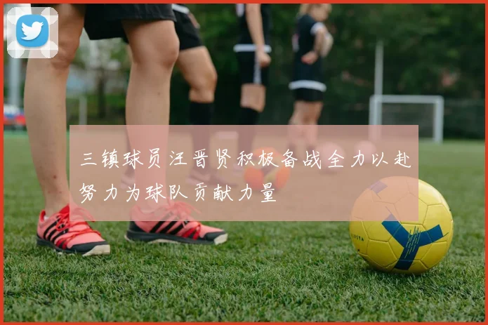 三镇球员汪晋贤积极备战全力以赴努力为球队贡献力量