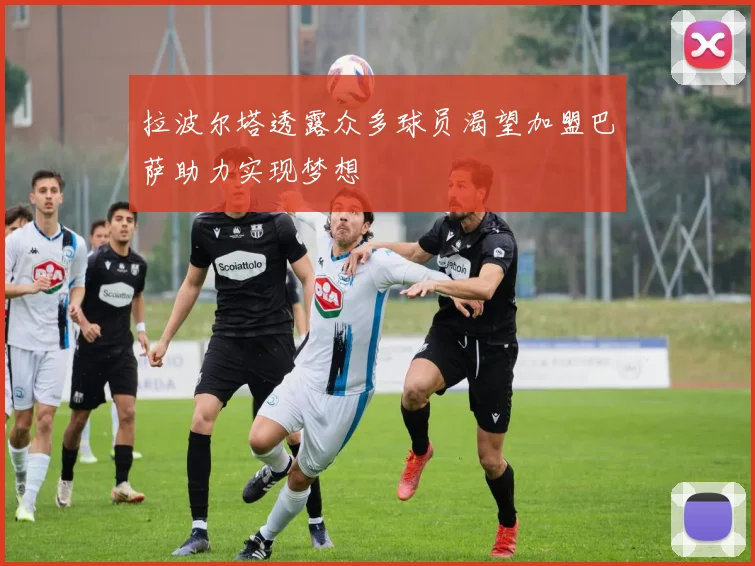 拉波尔塔透露众多球员渴望加盟巴萨助力实现梦想