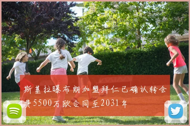 斯基拉曝布朗加盟拜仁已确认转会费5500万欧合同至2031年